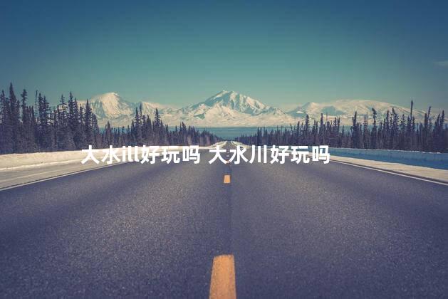 大水ill好玩吗 大水川好玩吗